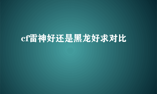 cf雷神好还是黑龙好求对比