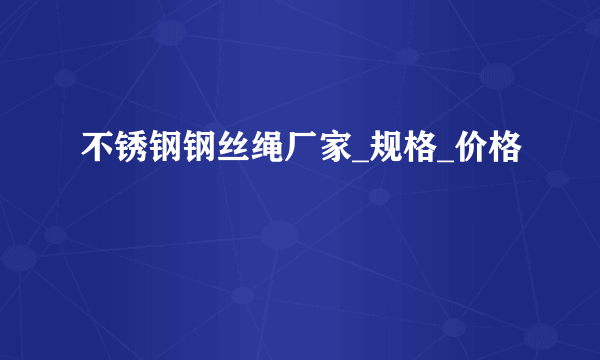 不锈钢钢丝绳厂家_规格_价格