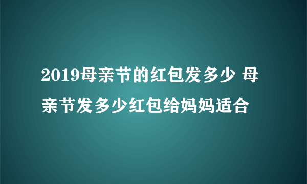 2019母亲节的红包发多少 母亲节发多少红包给妈妈适合