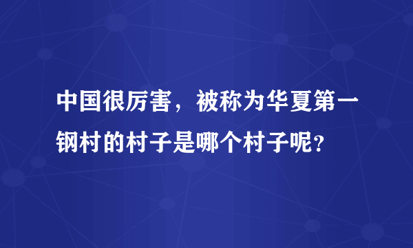 中国很厉害，被称为华夏第一钢村的村子是哪个村子呢？