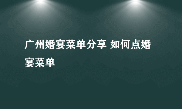 广州婚宴菜单分享 如何点婚宴菜单