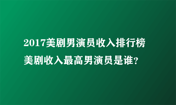 2017美剧男演员收入排行榜 美剧收入最高男演员是谁？