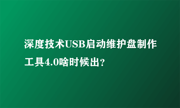 深度技术USB启动维护盘制作工具4.0啥时候出？