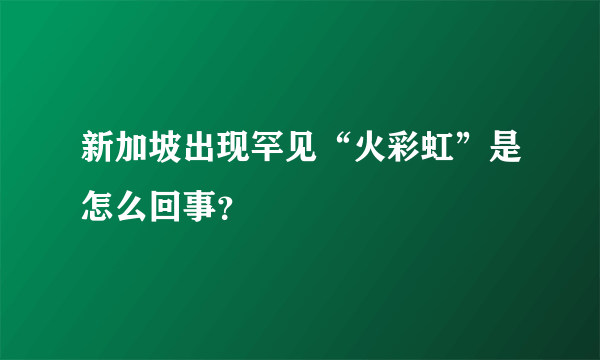 新加坡出现罕见“火彩虹”是怎么回事？