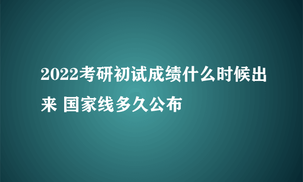 2022考研初试成绩什么时候出来 国家线多久公布