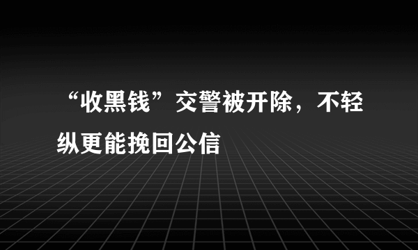 “收黑钱”交警被开除，不轻纵更能挽回公信