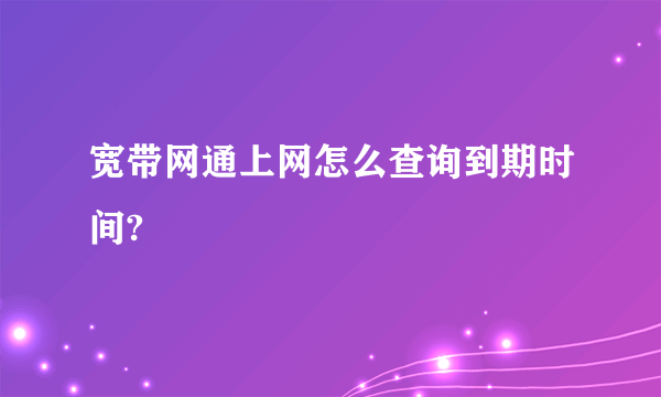 宽带网通上网怎么查询到期时间?