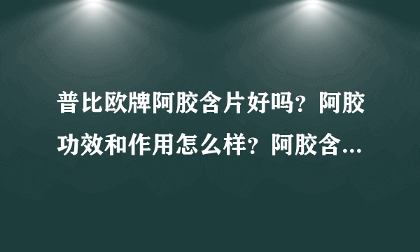 普比欧牌阿胶含片好吗？阿胶功效和作用怎么样？阿胶含片有副作用吗？