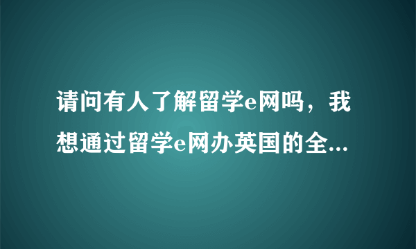 请问有人了解留学e网吗，我想通过留学e网办英国的全程申请服务，不知道怎么样？ 求高人指导