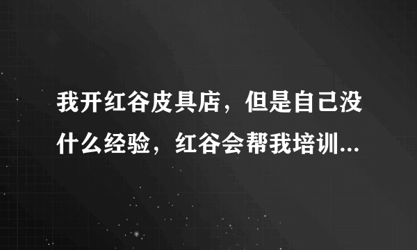 我开红谷皮具店，但是自己没什么经验，红谷会帮我培训店员什么的么？