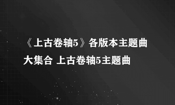 《上古卷轴5》各版本主题曲大集合 上古卷轴5主题曲