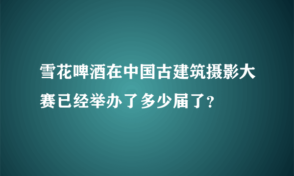 雪花啤酒在中国古建筑摄影大赛已经举办了多少届了？