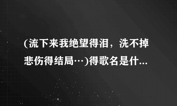 (流下来我绝望得泪，洗不掉悲伤得结局…)得歌名是什么以及歌词是什么？