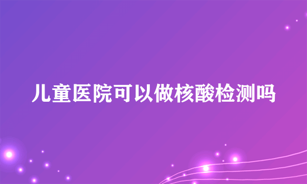 儿童医院可以做核酸检测吗