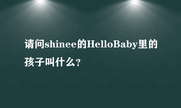 请问shinee的HelloBaby里的孩子叫什么？