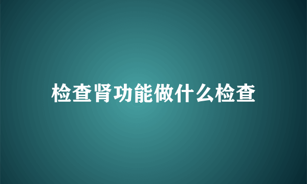 检查肾功能做什么检查