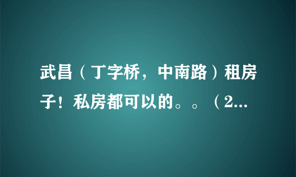 武昌（丁字桥，中南路）租房子！私房都可以的。。（250——400左右）哪位熟悉那边行情的帮忙说下，谢谢了