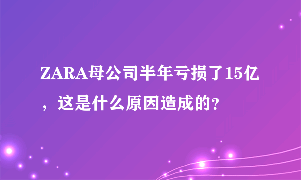 ZARA母公司半年亏损了15亿，这是什么原因造成的？