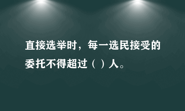 直接选举时，每一选民接受的委托不得超过（）人。