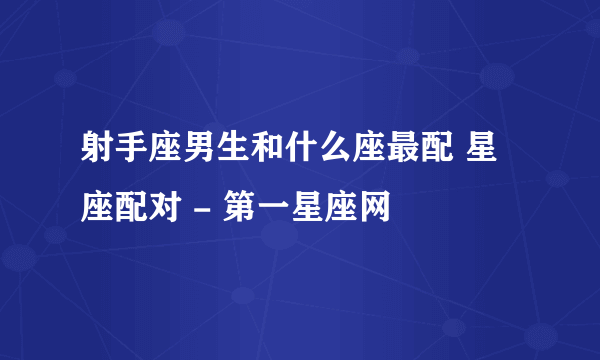 射手座男生和什么座最配 星座配对 - 第一星座网