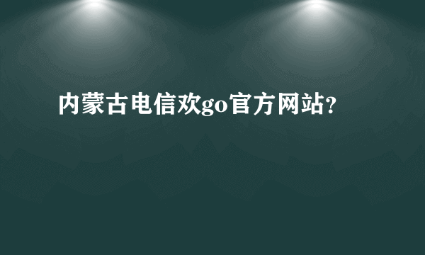 内蒙古电信欢go官方网站？