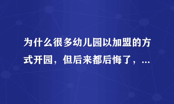 为什么很多幼儿园以加盟的方式开园，但后来都后悔了，说当初不应该加盟？