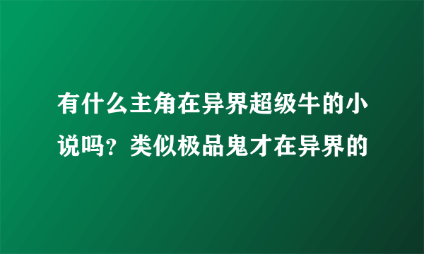 有什么主角在异界超级牛的小说吗？类似极品鬼才在异界的