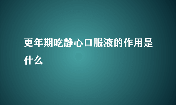 更年期吃静心口服液的作用是什么