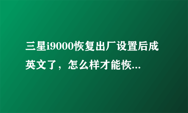 三星i9000恢复出厂设置后成英文了，怎么样才能恢复中文，我的i9000是水货。