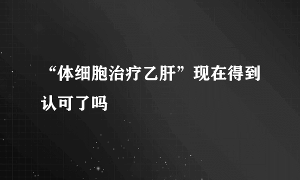 “体细胞治疗乙肝”现在得到认可了吗