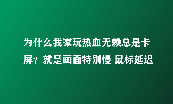 为什么我家玩热血无赖总是卡屏？就是画面特别慢 鼠标延迟