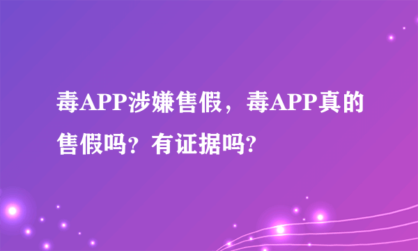 毒APP涉嫌售假，毒APP真的售假吗？有证据吗?