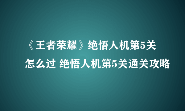 《王者荣耀》绝悟人机第5关怎么过 绝悟人机第5关通关攻略