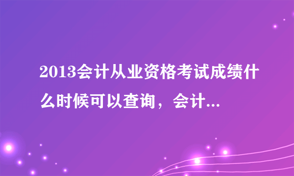 2013会计从业资格考试成绩什么时候可以查询，会计从业资格成绩什么时候公布