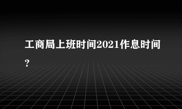 工商局上班时间2021作息时间？