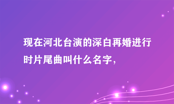 现在河北台演的深白再婚进行时片尾曲叫什么名字，