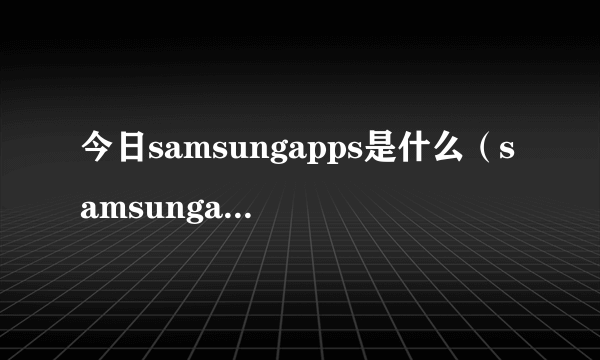 今日samsungapps是什么（samsungapps是什么）