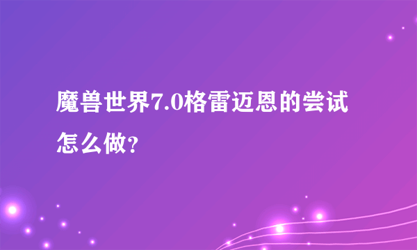 魔兽世界7.0格雷迈恩的尝试怎么做？