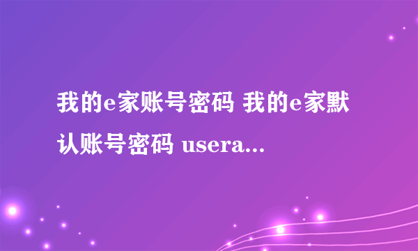 我的e家账号密码 我的e家默认账号密码 useradmin