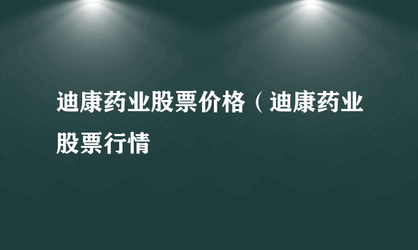 迪康药业股票价格（迪康药业股票行情