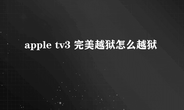 apple tv3 完美越狱怎么越狱