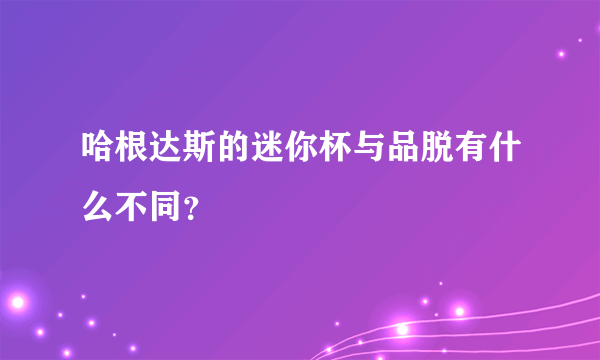 哈根达斯的迷你杯与品脱有什么不同？