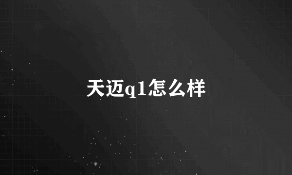 天迈q1怎么样