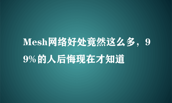 Mesh网络好处竟然这么多，99%的人后悔现在才知道