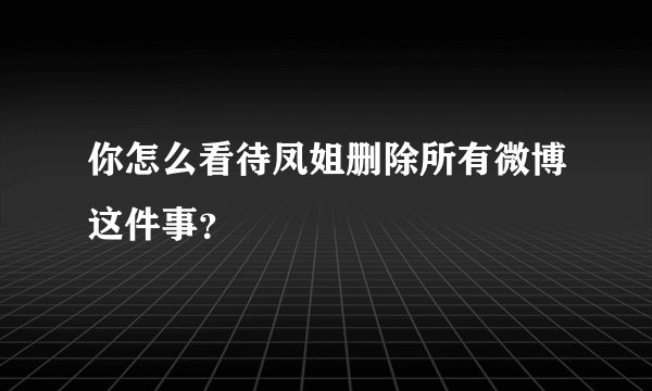 你怎么看待凤姐删除所有微博这件事？