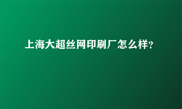 上海大超丝网印刷厂怎么样？