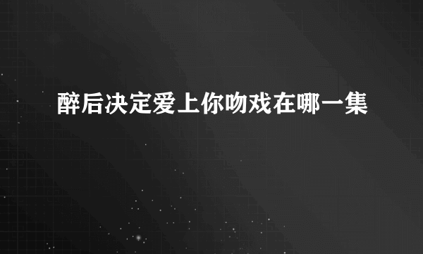 醉后决定爱上你吻戏在哪一集