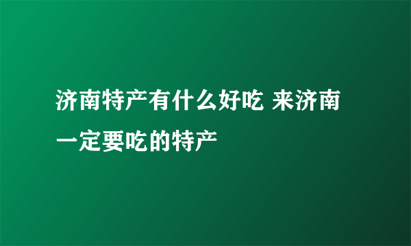 济南特产有什么好吃 来济南一定要吃的特产