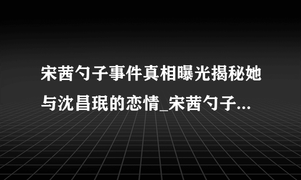 宋茜勺子事件真相曝光揭秘她与沈昌珉的恋情_宋茜勺子事件_飞外网