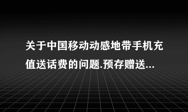 关于中国移动动感地带手机充值送话费的问题.预存赠送是什么意思.